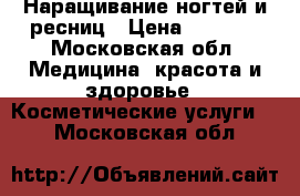 Наращивание ногтей и ресниц › Цена ­ 1 000 - Московская обл. Медицина, красота и здоровье » Косметические услуги   . Московская обл.